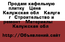 Продам кафельную плитку › Цена ­ 500 - Калужская обл., Калуга г. Строительство и ремонт » Материалы   . Калужская обл.